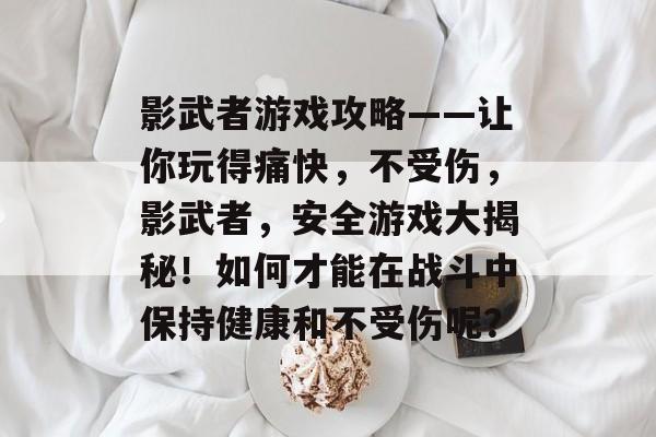 影武者游戏攻略——让你玩得痛快,不受伤,影武者,安全游戏大揭秘!如何才能在战斗中保持健康和不受伤呢? 影武者游戏攻略——让你玩得痛快,不受伤,影武者,安全游戏大揭秘!如何才能在战斗中保持健康和不受伤呢?
