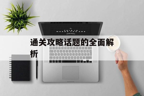 通关攻略话题的全面解析 通关攻略话题的全面解析