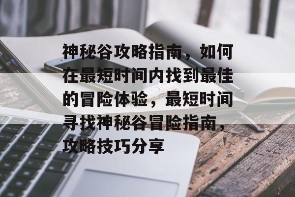 神秘谷攻略指南,如何在最短时间内找到最佳的冒险体验,最短时间寻找神秘谷冒险指南,攻略技巧分享 神秘谷攻略指南,如何在最短时间内找到最佳的冒险体验,最短时间寻找神秘谷冒险指南,攻略技巧分享