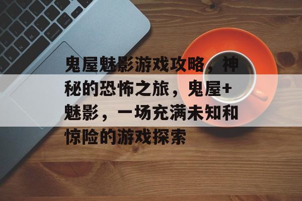 鬼屋魅影游戏攻略，神秘的恐怖之旅，鬼屋+魅影，一场充满未知和惊险的游戏探索