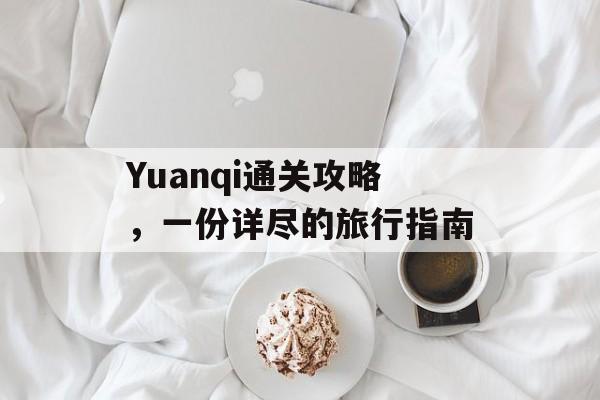 Yuanqi通关攻略,一份详尽的旅行指南 Yuanqi通关攻略,一份详尽的旅行指南