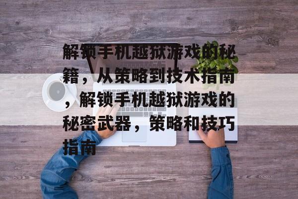 解锁手机越狱游戏的秘籍,从策略到技术指南,解锁手机越狱游戏的秘密武器,策略和技巧指南 解锁手机越狱游戏的秘籍,从策略到技术指南,解锁手机越狱游戏的秘密武器,策略和技巧指南
