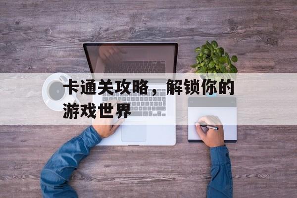 卡通关攻略,解锁你的游戏世界 卡通关攻略,解锁你的游戏世界