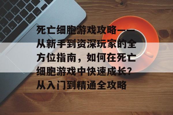 死亡细胞游戏攻略——从新手到资深玩家的全方位指南,如何在死亡细胞游戏中快速成长?从入门到精通全攻略 死亡细胞游戏攻略——从新手到资深玩家的全方位指南,如何在死亡细胞游戏中快速成长?从入门到精通全攻略
