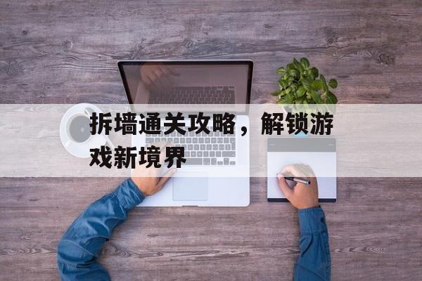 拆墙通关攻略,解锁游戏新境界 拆墙通关攻略,解锁游戏新境界