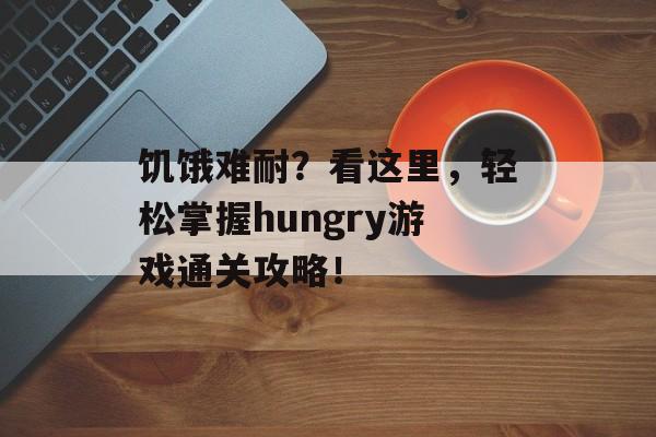 饥饿难耐？看这里，轻松掌握hungry游戏通关攻略！