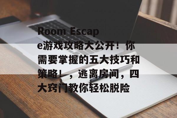 Room Escape游戏攻略大公开!你需要掌握的五大技巧和策略!,逃离房间,四大窍门教你轻松脱险 Room Escape游戏攻略大公开!你需要掌握的五大技巧和策略!,逃离房间,四大窍门教你轻松脱险