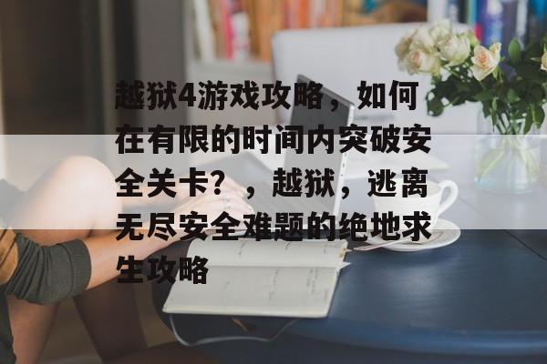 越狱4游戏攻略，如何在有限的时间内突破安全关卡？，越狱，逃离无尽安全难题的绝地求生攻略