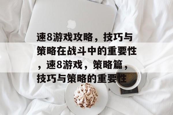 速8游戏攻略,技巧与策略在战斗中的重要性,速8游戏,策略篇,技巧与策略的重要性 速8游戏攻略,技巧与策略在战斗中的重要性,速8游戏,策略篇,技巧与策略的重要性