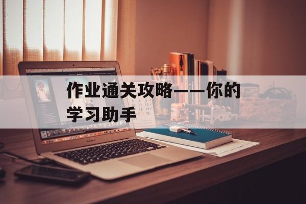 作业通关攻略——你的学习助手 作业通关攻略——你的学习助手