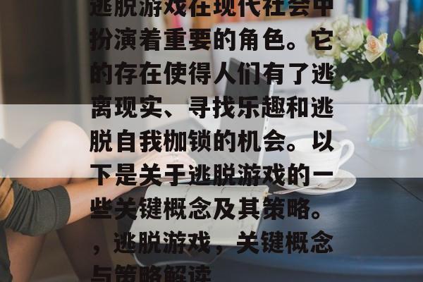 逃脱游戏在现代社会中扮演着重要的角色。它的存在使得人们有了逃离现实、寻找乐趣和逃脱自我枷锁的机会。以下是关于逃脱游戏的一些关键概念及其策略。,逃脱游戏,关键概念与策略解读 逃脱游戏在现代社会中扮演着重要的角色。它的存在使得人们有了逃离现实、寻找乐趣和逃脱自我枷锁的机会。以下是关于逃脱游戏的一些关键概念及其策略。,逃脱游戏,关键概念与策略解读