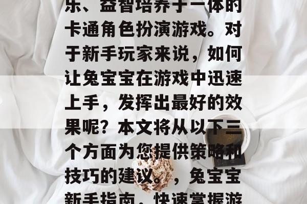 兔宝宝是一款集休闲娱乐、益智培养于一体的卡通角色扮演游戏。对于新手玩家来说，如何让兔宝宝在游戏中迅速上手，发挥出最好的效果呢？本文将从以下三个方面为您提供策略和技巧的建议。，兔宝宝新手指南，快速掌握游戏攻略