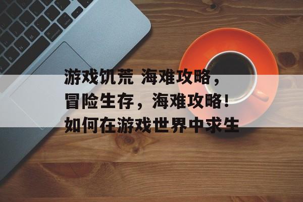 游戏饥荒 海难攻略，冒险生存，海难攻略！如何在游戏世界中求生