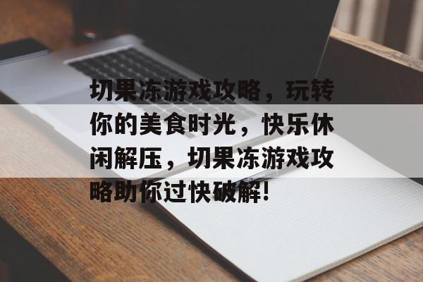 切果冻游戏攻略，玩转你的美食时光，快乐休闲解压，切果冻游戏攻略助你过快破解!