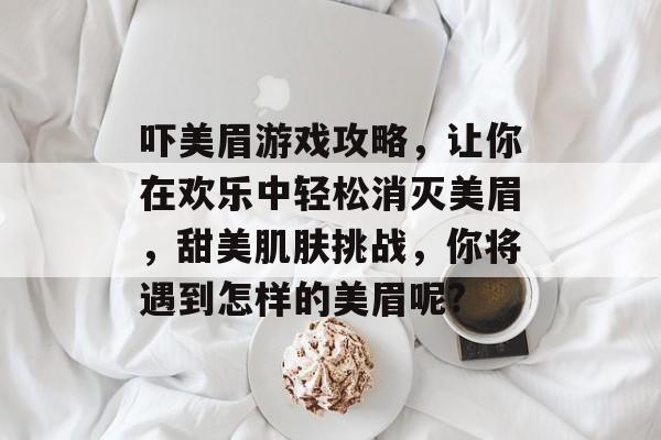 吓美眉游戏攻略，让你在欢乐中轻松消灭美眉，甜美肌肤挑战，你将遇到怎样的美眉呢?