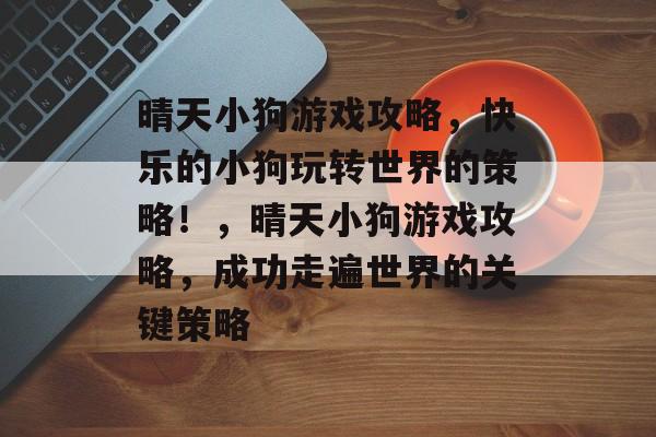 晴天小狗游戏攻略,快乐的小狗玩转世界的策略!,晴天小狗游戏攻略,成功走遍世界的关键策略 晴天小狗游戏攻略,快乐的小狗玩转世界的策略!,晴天小狗游戏攻略,成功走遍世界的关键策略
