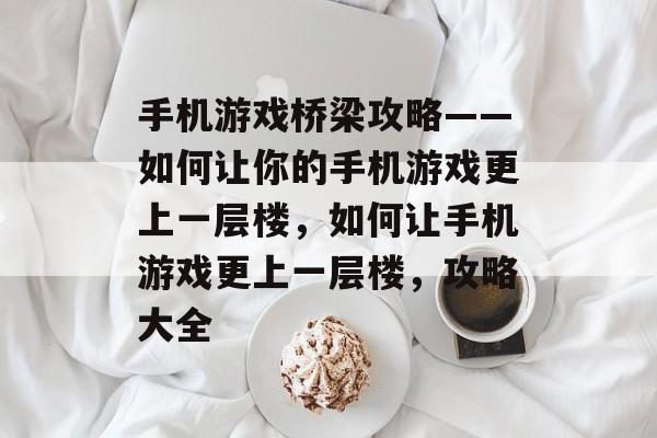 手机游戏桥梁攻略——如何让你的手机游戏更上一层楼，如何让手机游戏更上一层楼，攻略大全