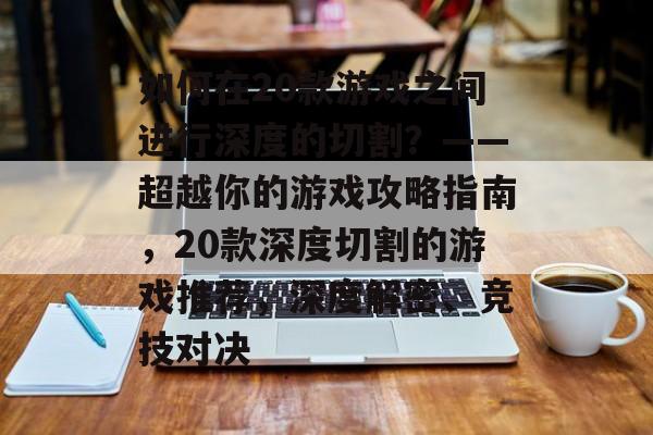 如何在20款游戏之间进行深度的切割?——超越你的游戏攻略指南,20款深度切割的游戏推荐,深度解密、竞技对决 如何在20款游戏之间进行深度的切割?——超越你的游戏攻略指南,20款深度切割的游戏推荐,深度解密、竞技对决