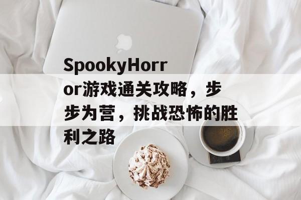 SpookyHorror游戏通关攻略,步步为营,挑战恐怖的胜利之路 SpookyHorror游戏通关攻略,步步为营,挑战恐怖的胜利之路