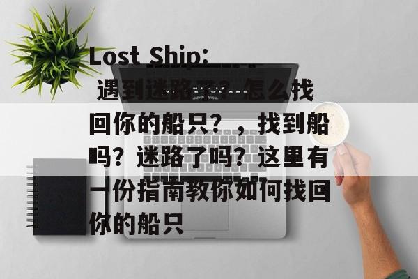 Lost Ship: 遇到迷路了?怎么找回你的船只?,找到船吗?迷路了吗?这里有一份指南教你如何找回你的船只 Lost Ship: 遇到迷路了?怎么找回你的船只?,找到船吗?迷路了吗?这里有一份指南教你如何找回你的船只