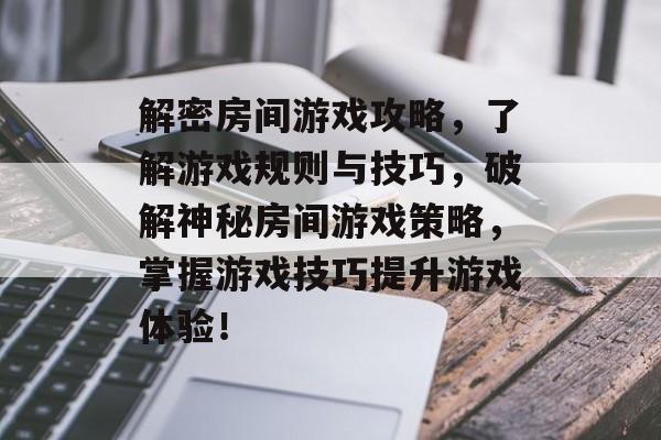 解密房间游戏攻略,了解游戏规则与技巧,破解神秘房间游戏策略,掌握游戏技巧提升游戏体验! 解密房间游戏攻略,了解游戏规则与技巧,破解神秘房间游戏策略,掌握游戏技巧提升游戏体验!
