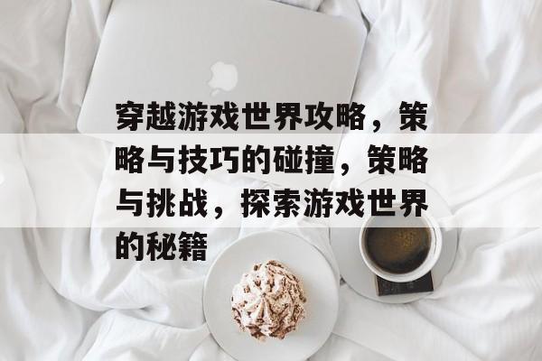 穿越游戏世界攻略,策略与技巧的碰撞,策略与挑战,探索游戏世界的秘籍 穿越游戏世界攻略,策略与技巧的碰撞,策略与挑战,探索游戏世界的秘籍