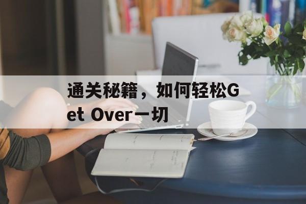 通关秘籍,如何轻松Get Over一切 通关秘籍,如何轻松Get Over一切