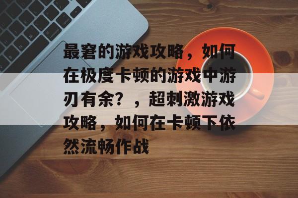 最窘的游戏攻略,如何在极度卡顿的游戏中游刃有余?,超刺激游戏攻略,如何在卡顿下依然流畅作战 最窘的游戏攻略,如何在极度卡顿的游戏中游刃有余?,超刺激游戏攻略,如何在卡顿下依然流畅作战