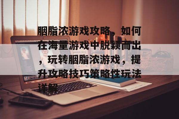 胭脂浓游戏攻略,如何在海量游戏中脱颖而出,玩转胭脂浓游戏,提升攻略技巧策略性玩法详解 胭脂浓游戏攻略,如何在海量游戏中脱颖而出,玩转胭脂浓游戏,提升攻略技巧策略性玩法详解