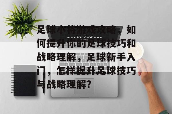 足球小将游戏攻略，如何提升你的足球技巧和战略理解，足球新手入门，怎样提升足球技巧与战略理解？