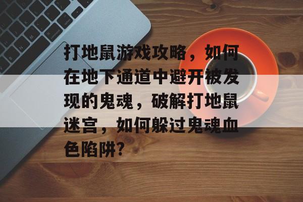 打地鼠游戏攻略，如何在地下通道中避开被发现的鬼魂，破解打地鼠迷宫，如何躲过鬼魂血色陷阱?