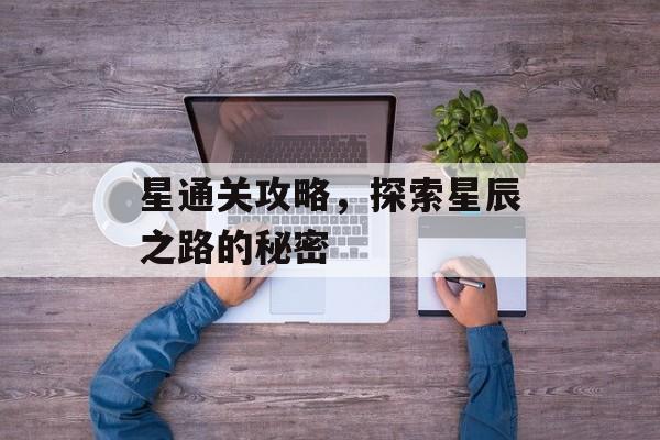 星通关攻略,探索星辰之路的秘密 星通关攻略,探索星辰之路的秘密