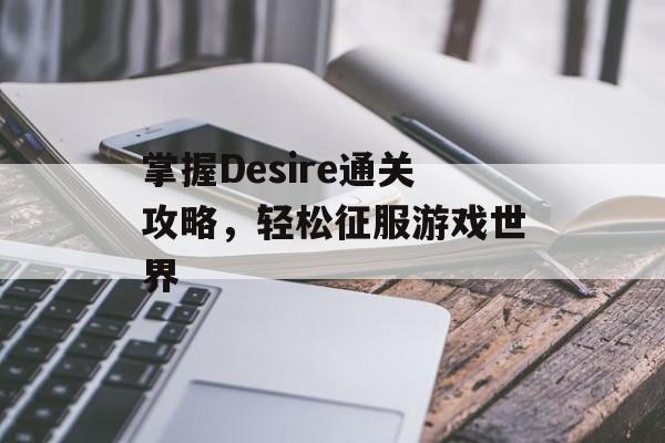 掌握Desire通关攻略,轻松征服游戏世界 掌握Desire通关攻略,轻松征服游戏世界