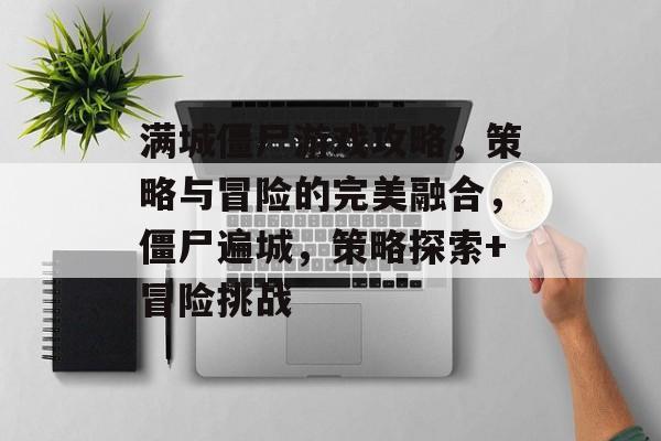 满城僵尸游戏攻略,策略与冒险的完美融合,僵尸遍城,策略探索+冒险挑战 满城僵尸游戏攻略,策略与冒险的完美融合,僵尸遍城,策略探索+冒险挑战