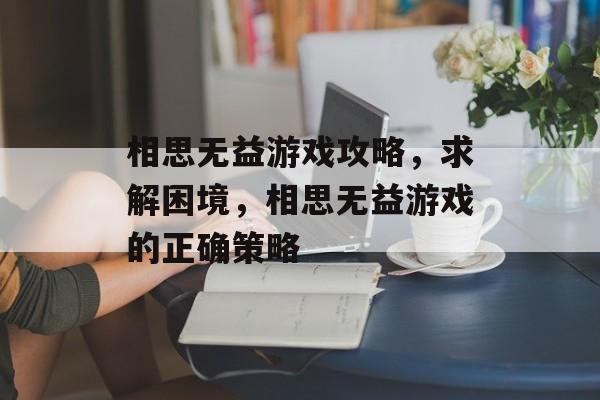 相思无益游戏攻略,求解困境,相思无益游戏的正确策略 相思无益游戏攻略,求解困境,相思无益游戏的正确策略