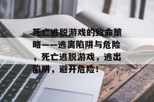 死亡逃脱游戏的致命策略——逃离陷阱与危险,死亡逃脱游戏,逃出陷阱,避开危险! 死亡逃脱游戏的致命策略——逃离陷阱与危险,死亡逃脱游戏,逃出陷阱,避开危险!