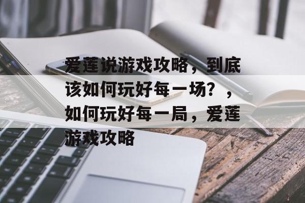 爱莲说游戏攻略,到底该如何玩好每一场?,如何玩好每一局,爱莲游戏攻略 爱莲说游戏攻略,到底该如何玩好每一场?,如何玩好每一局,爱莲游戏攻略