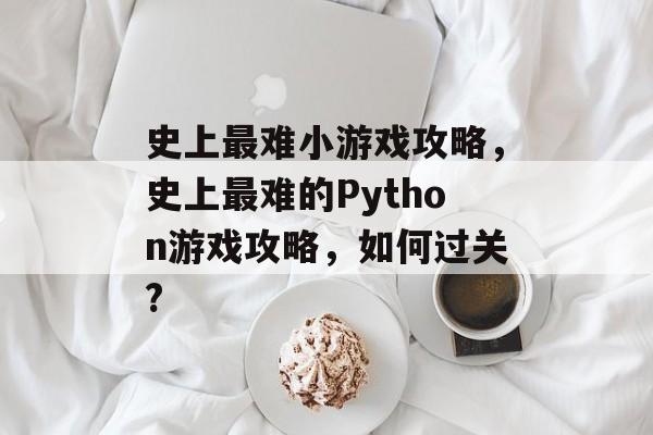史上最难小游戏攻略,史上最难的Python游戏攻略,如何过关? 史上最难小游戏攻略,史上最难的Python游戏攻略,如何过关?