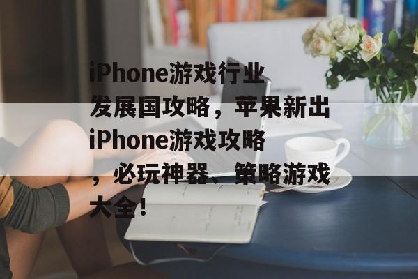 iPhone游戏行业发展国攻略,苹果新出iPhone游戏攻略,必玩神器、策略游戏大全! iPhone游戏行业发展国攻略,苹果新出iPhone游戏攻略,必玩神器、策略游戏大全!