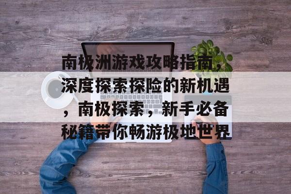 南极洲游戏攻略指南，深度探索探险的新机遇，南极探索，新手必备秘籍带你畅游极地世界