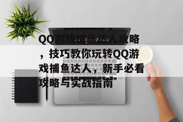 QQ游戏捕鱼达人攻略,技巧教你玩转QQ游戏捕鱼达人,新手必看攻略与实战指南 QQ游戏捕鱼达人攻略,技巧教你玩转QQ游戏捕鱼达人,新手必看攻略与实战指南