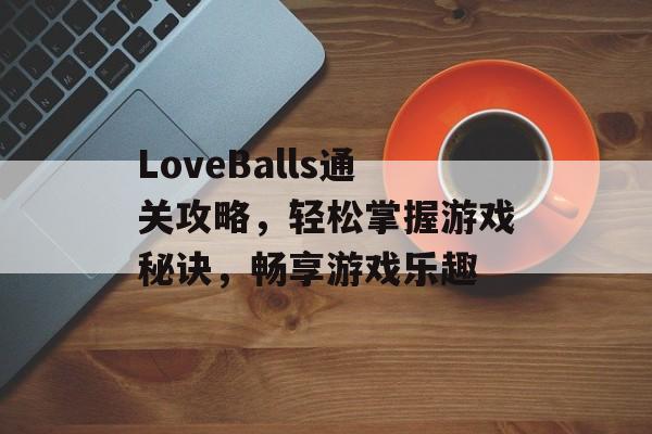 LoveBalls通关攻略,轻松掌握游戏秘诀,畅享游戏乐趣 LoveBalls通关攻略,轻松掌握游戏秘诀,畅享游戏乐趣