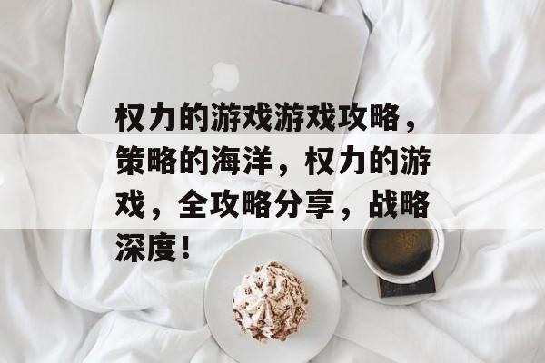 权力的游戏游戏攻略，策略的海洋，权力的游戏，全攻略分享，战略深度！