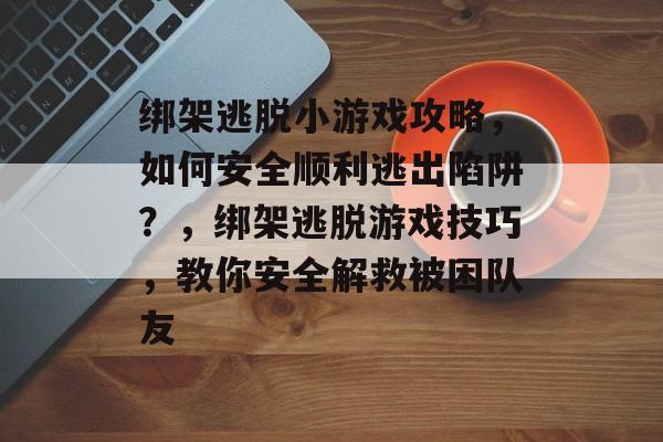 绑架逃脱小游戏攻略,如何安全顺利逃出陷阱?,绑架逃脱游戏技巧,教你安全解救被困队友 绑架逃脱小游戏攻略,如何安全顺利逃出陷阱?,绑架逃脱游戏技巧,教你安全解救被困队友
