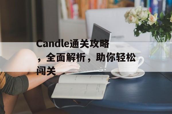 Candle通关攻略，全面解析，助你轻松闯关