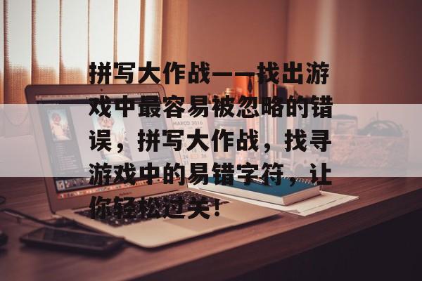 拼写大作战——找出游戏中最容易被忽略的错误,拼写大作战,找寻游戏中的易错字符,让你轻松过关! 拼写大作战——找出游戏中最容易被忽略的错误,拼写大作战,找寻游戏中的易错字符,让你轻松过关!