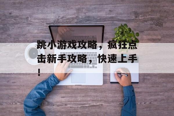 跳小游戏攻略,疯狂点击新手攻略,快速上手! 跳小游戏攻略,疯狂点击新手攻略,快速上手!