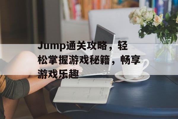 Jump通关攻略，轻松掌握游戏秘籍，畅享游戏乐趣