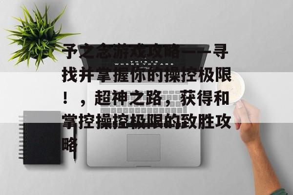 予之念游戏攻略——寻找并掌握你的操控极限！，超神之路，获得和掌控操控极限的致胜攻略