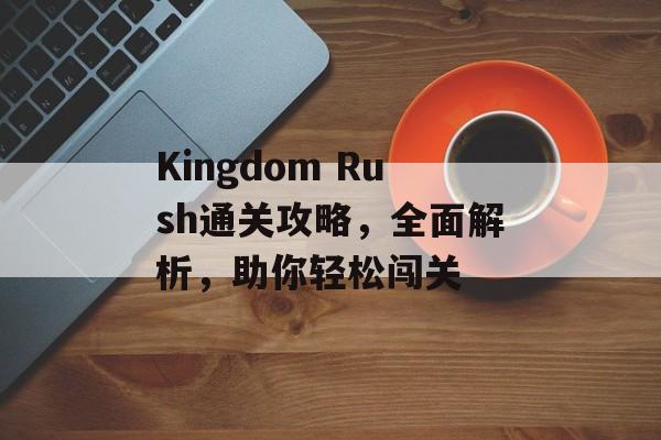 Kingdom Rush通关攻略,全面解析,助你轻松闯关 Kingdom Rush通关攻略,全面解析,助你轻松闯关